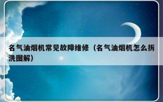 名气油烟机常见故障维修（名气油烟机怎么拆洗图解）