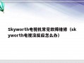 Skyworth电视机常见故障维修（skyworth电视没反应怎么办）