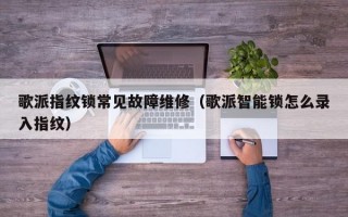 歌派指纹锁常见故障维修（歌派智能锁怎么录入指纹）