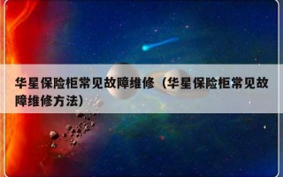 华星保险柜常见故障维修（华星保险柜常见故障维修方法）