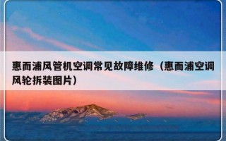 惠而浦风管机空调常见故障维修（惠而浦空调风轮拆装图片）