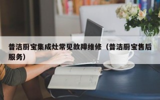 普洁厨宝集成灶常见故障维修（普洁厨宝售后服务）