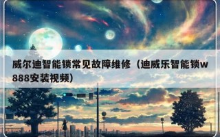 威尔迪智能锁常见故障维修（迪威乐智能锁w888安装视频）