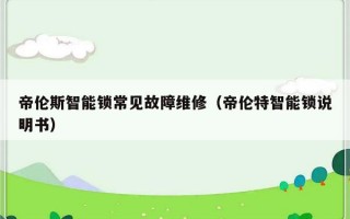 帝伦斯智能锁常见故障维修（帝伦特智能锁说明书）