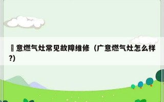 廣意燃气灶常见故障维修（广意燃气灶怎么样?）