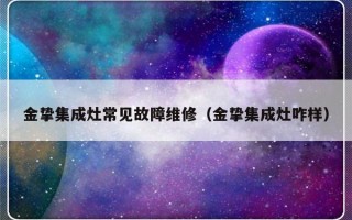 金挚集成灶常见故障维修（金挚集成灶咋样）