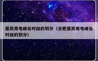 居民用电峰谷时段的划分（合肥居民用电峰谷时段的划分）