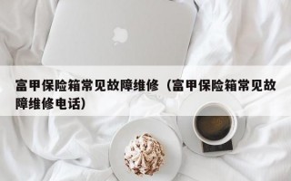 富甲保险箱常见故障维修（富甲保险箱常见故障维修电话）