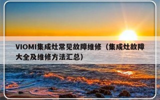 VIOMI集成灶常见故障维修（集成灶故障大全及维修方法汇总）