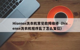 Hisense洗衣机常见故障维修（hisense洗衣机程序乱了怎么复位）