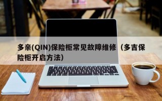 多亲(QIN)保险柜常见故障维修（多吉保险柜开启方法）