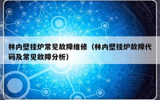 林内壁挂炉常见故障维修（林内壁挂炉故障代码及常见故障分析）