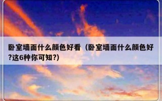 卧室墙面什么颜色好看（卧室墙面什么颜色好?这6种你可知?）