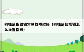 科徕尼指纹锁常见故障维修（科徕尼智能锁怎么设置指纹）