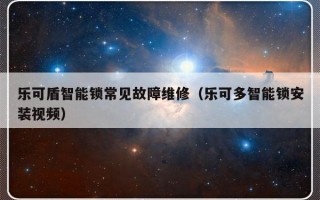 乐可盾智能锁常见故障维修（乐可多智能锁安装视频）