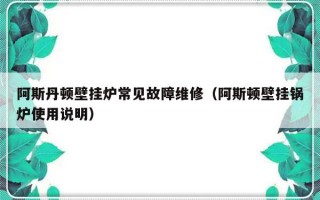 阿斯丹顿壁挂炉常见故障维修（阿斯顿壁挂锅炉使用说明）