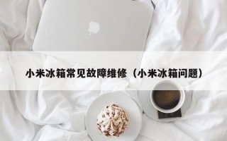 小米冰箱常见故障维修（小米冰箱问题）