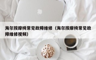 海尔按摩椅常见故障维修（海尔按摩椅常见故障维修视频）