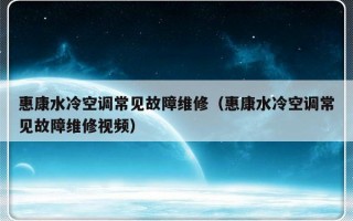 惠康水冷空调常见故障维修（惠康水冷空调常见故障维修视频）