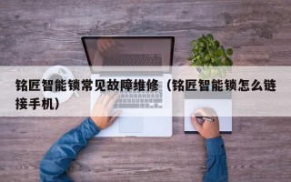 铭匠智能锁常见故障维修（铭匠智能锁怎么链接手机）