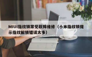 MIUI指纹锁常见故障维修（小米指纹锁提示指纹解锁错误太多）