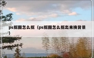 ps抠图怎么抠（ps抠图怎么抠出来换背景）