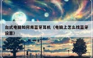 台式电脑如何用蓝牙耳机（电脑上怎么找蓝牙设置）