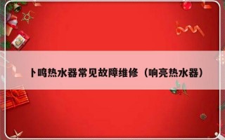 卜鸣热水器常见故障维修（响亮热水器）