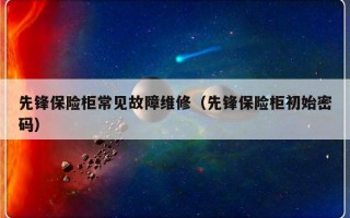 先锋保险柜常见故障维修（先锋保险柜初始密码）