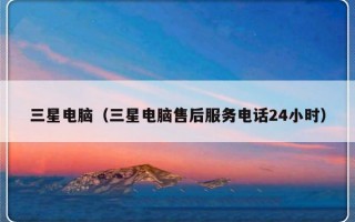 三星电脑（三星电脑售后服务电话24小时）