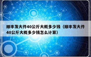 顺丰发大件40公斤大概多少钱（顺丰发大件40公斤大概多少钱怎么计算）