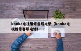 konka电视维修售后电话（konka电视维修客服电话）