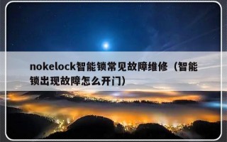 nokelock智能锁常见故障维修（智能锁出现故障怎么开门）