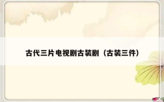 古代三片电视剧古装剧（古装三件）