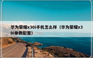 华为荣耀x30i手机怎么样（华为荣耀x30i参数配置）