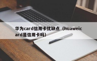 华为card信用卡优缺点（huaweicard是信用卡吗）