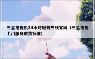 三星电视机24小时服务热线官网（三星电视上门服务收费标准）