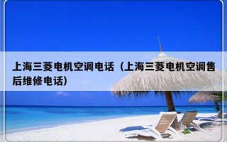 上海三菱电机空调电话（上海三菱电机空调售后维修电话）