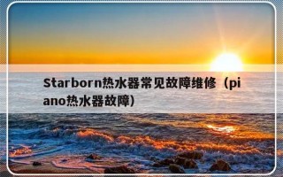 Starborn热水器常见故障维修（piano热水器故障）