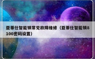 亚蒂仕智能锁常见故障维修（亚蒂仕智能锁8100密码设置）