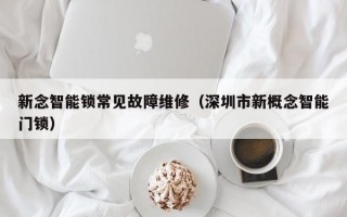 新念智能锁常见故障维修（深圳市新概念智能门锁）