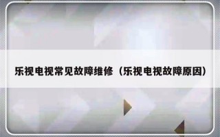 乐视电视常见故障维修（乐视电视故障原因）