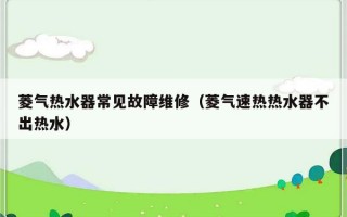 菱气热水器常见故障维修（菱气速热热水器不出热水）