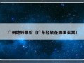 广州地铁票价（广东轻轨在哪里买票）