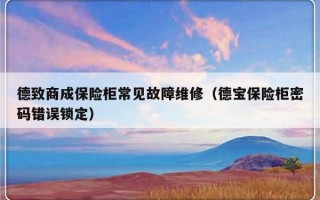 德致商成保险柜常见故障维修（德宝保险柜密码错误锁定）