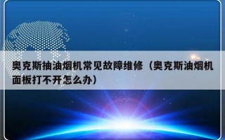 奥克斯抽油烟机常见故障维修（奥克斯油烟机面板打不开怎么办）