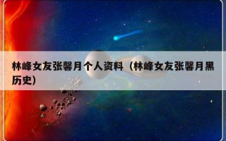 林峰女友张馨月个人资料（林峰女友张馨月黑历史）