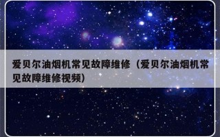 爱贝尔油烟机常见故障维修（爱贝尔油烟机常见故障维修视频）