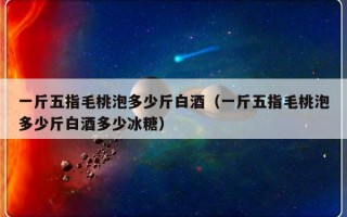 一斤五指毛桃泡多少斤白酒（一斤五指毛桃泡多少斤白酒多少冰糖）