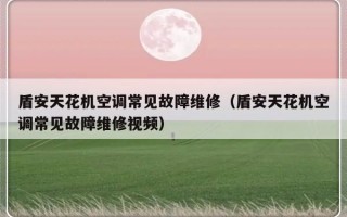 盾安天花机空调常见故障维修（盾安天花机空调常见故障维修视频）